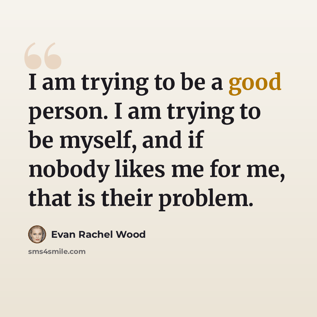 “I am trying to be a good person. I am trying to be myself, and if nobody likes me for me, that is their problem.” quote by Evan Rachel Wood