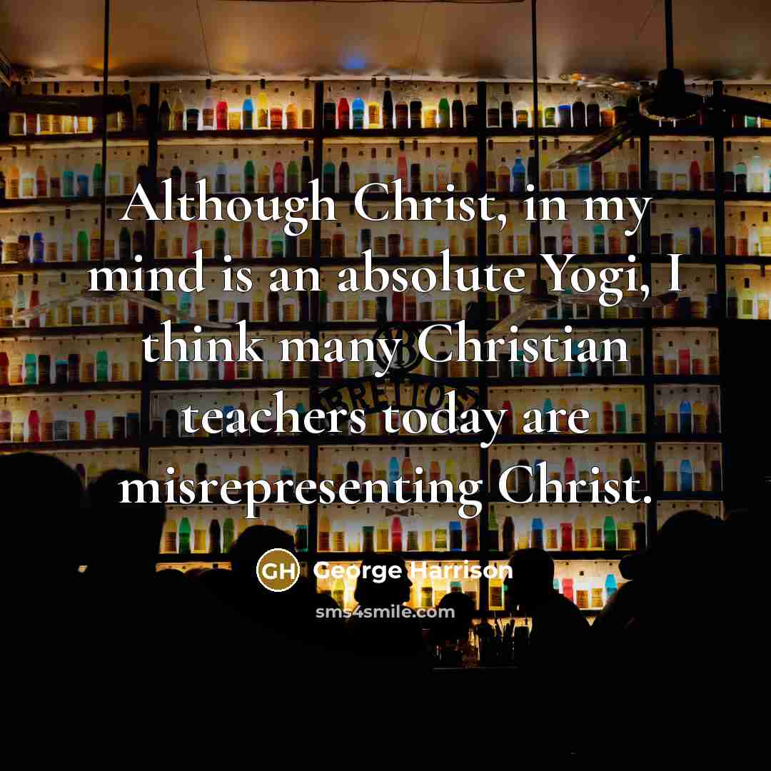 “Although Christ, in my mind is an absolute Yogi, I think many Christian teachers today are misrepresenting Christ.” quote by George Harrison