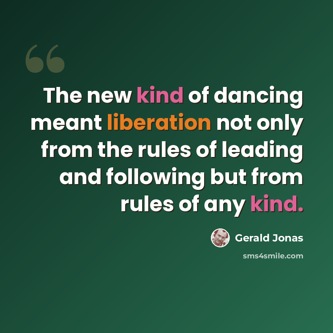 “The new kind of dancing meant liberation not only from the rules of leading and following but from rules of any kind.” quote by Gerald Jonas