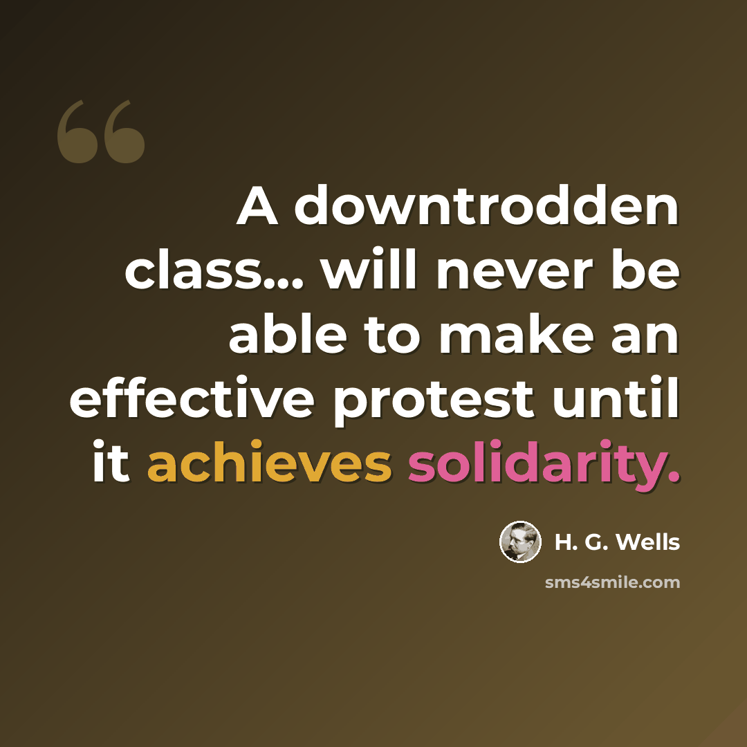 “A downtrodden class... will never be able to make an effective protest until it achieves solidarity.” quote by H. G. Wells