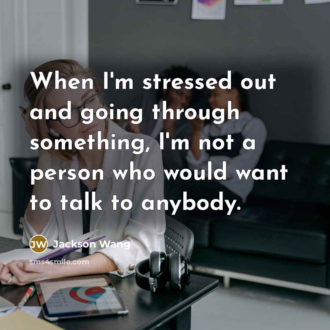 “When I'm stressed out and going through something, I'm not a person who would want to talk to anybody.” quote by Jackson Wang