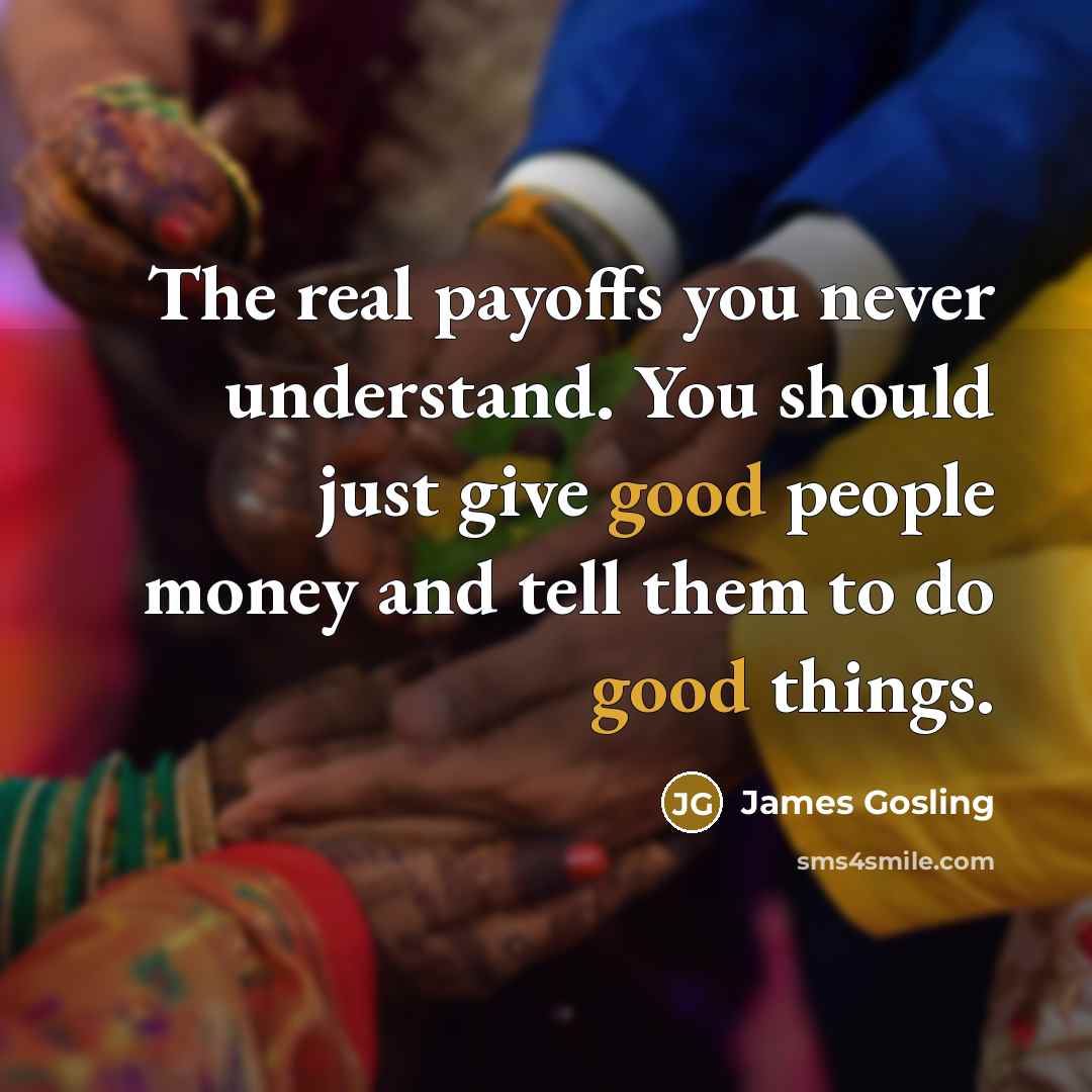 “The real payoffs you never understand. You should just give good people money and tell them to do good things.” quote by James Gosling