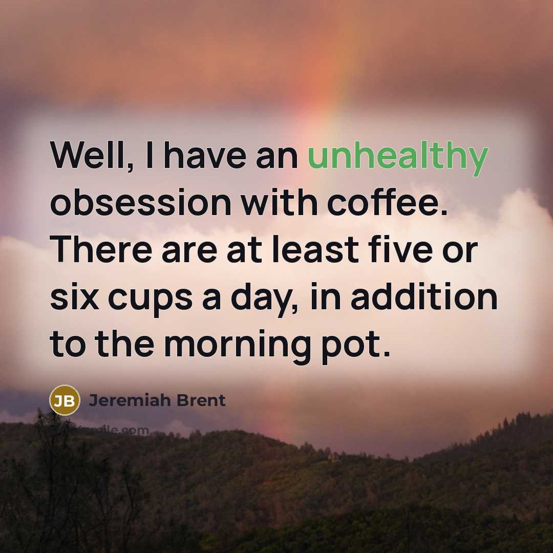 “Well, I have an unhealthy obsession with coffee. There are at least five or six cups a day, in addition to the morning pot.” quote by Jeremiah Brent