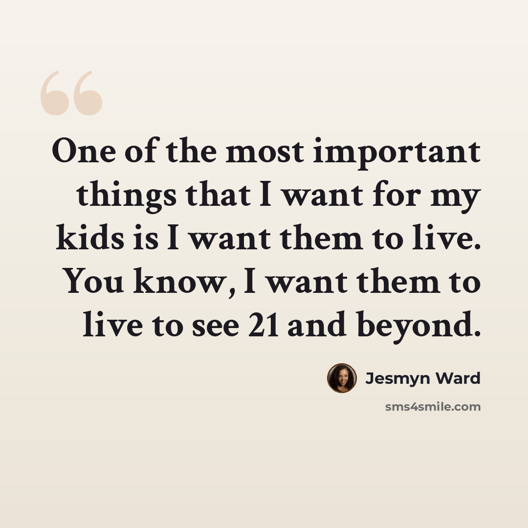 “One of the most important things that I want for my kids is I want them to live. You know, I want them to live to see 21 and beyond.” quote by Jesmyn Ward