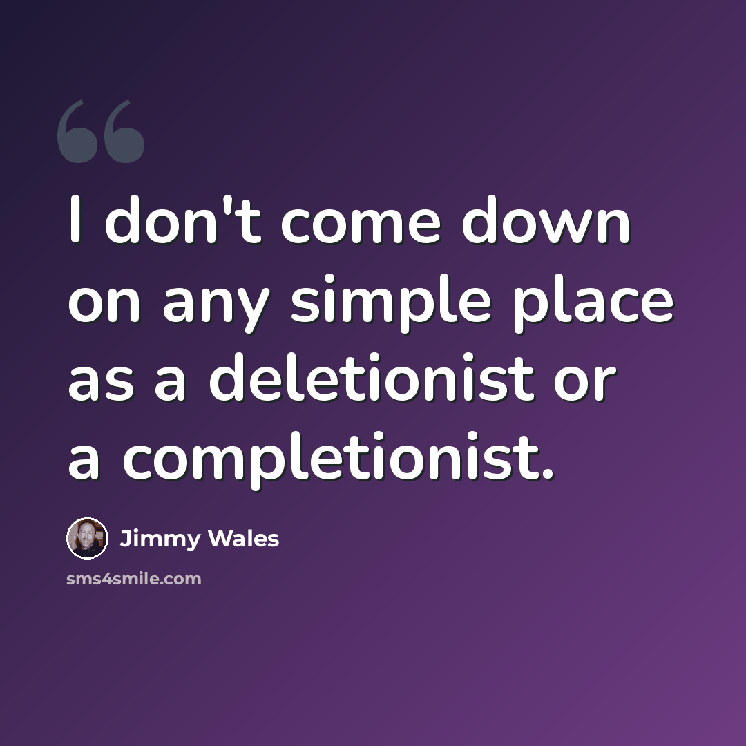 “I don't come down on any simple place as a deletionist or a completionist.” quote by Jimmy Wales
