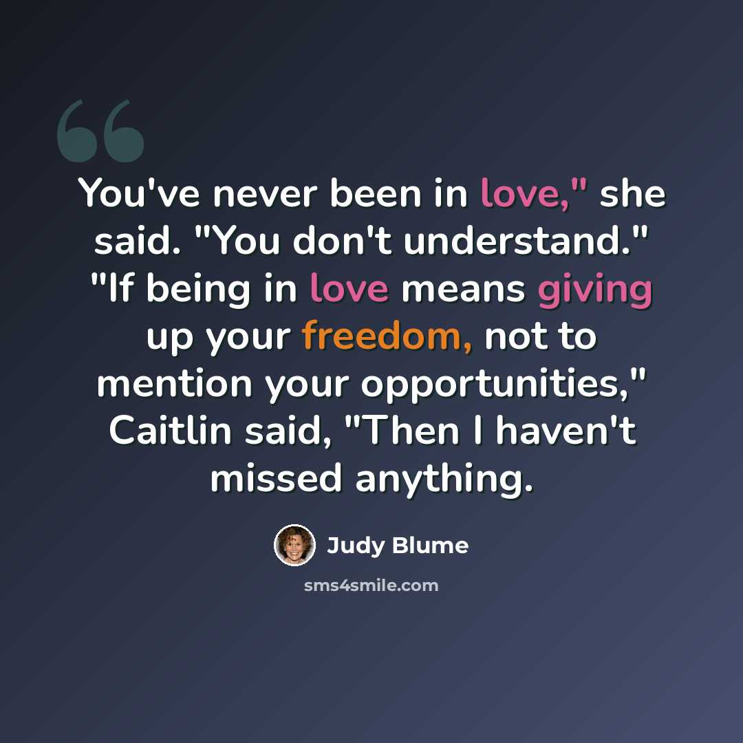 “You've never been in love," she said. "You don't understand." "If being in love means giving up your freedom, not to mention your opportunities," Caitlin said, "Then I haven't missed anything.” quote by Judy Blume