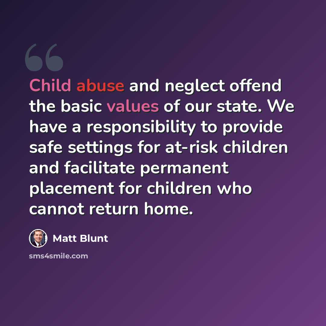 “Child abuse and neglect offend the basic values of our state. We have a responsibility to provide safe settings for at-risk children and facilitate permanent placement for children who cannot return home.” quote by Matt Blunt
