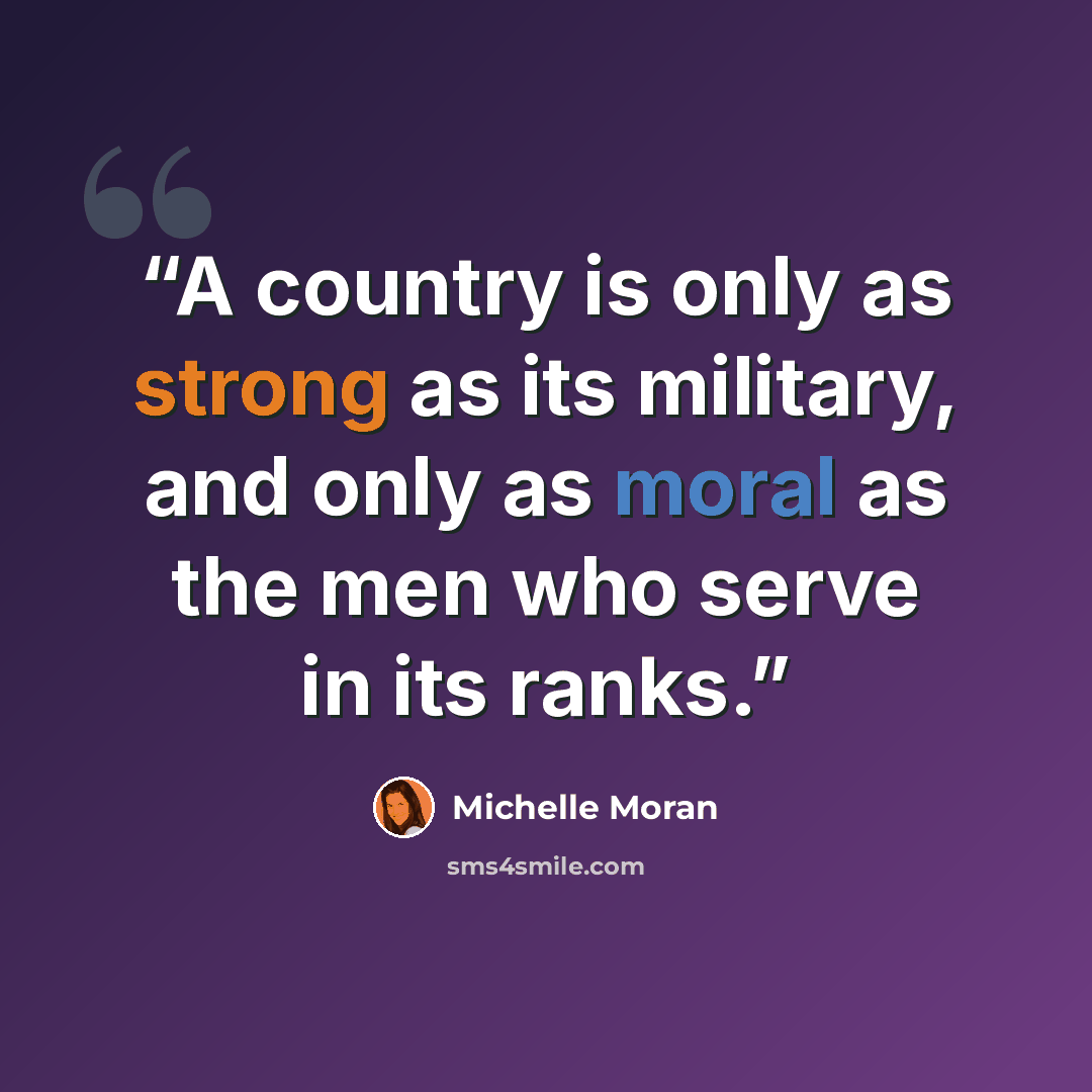 “A country is only as strong as its military, and only as moral as the men who serve in its ranks.” quote by Michelle Moran