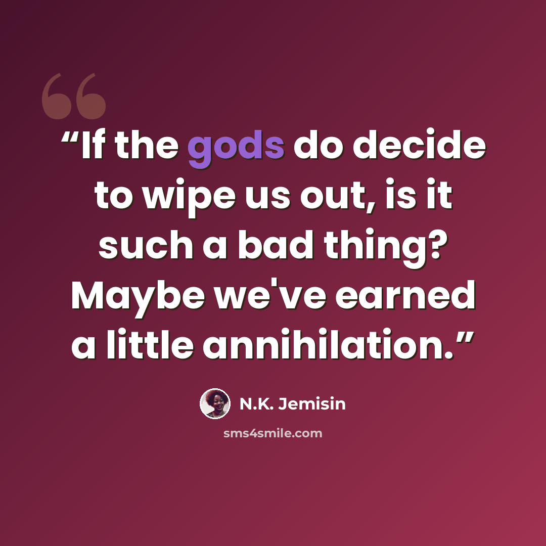 “If the gods do decide to wipe us out, is it such a bad thing? Maybe we've earned a little annihilation.” quote by N.K. Jemisin