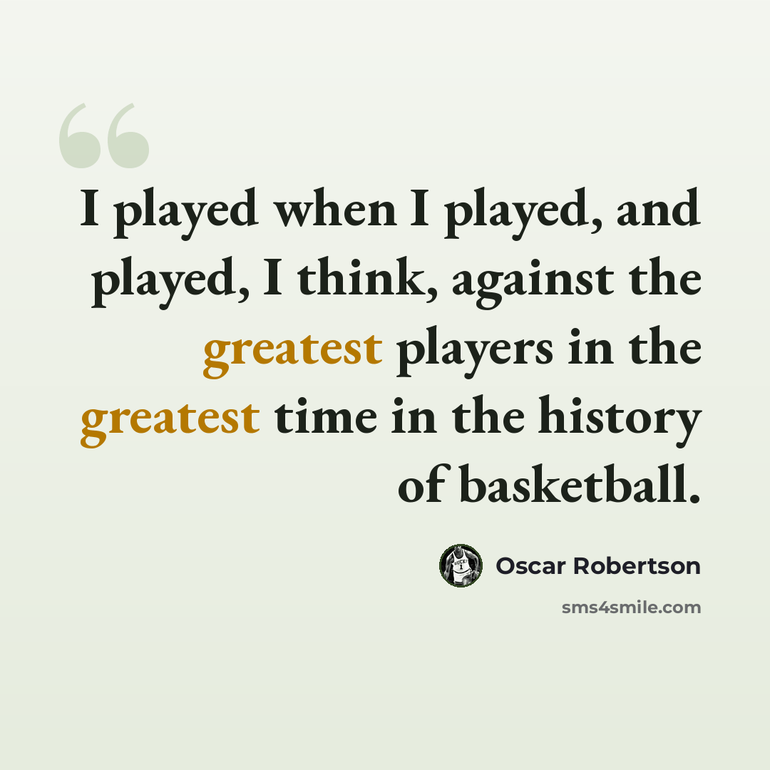 “I played when I played, and played, I think, against the greatest players in the greatest time in the history of basketball.” quote by Oscar Robertson