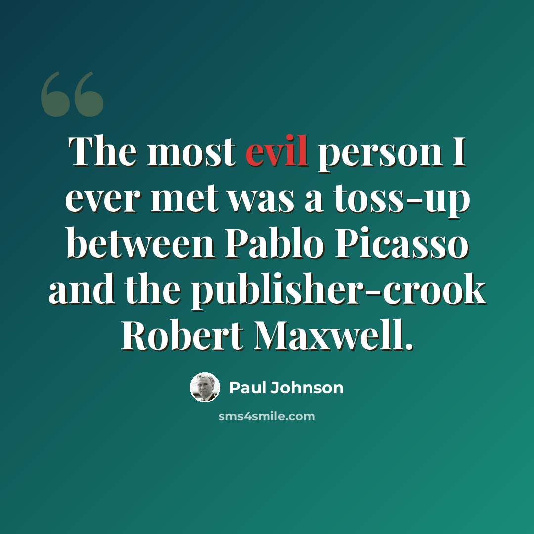 “The most evil person I ever met was a toss-up between Pablo Picasso and the publisher-crook Robert Maxwell.” quote by Paul Johnson