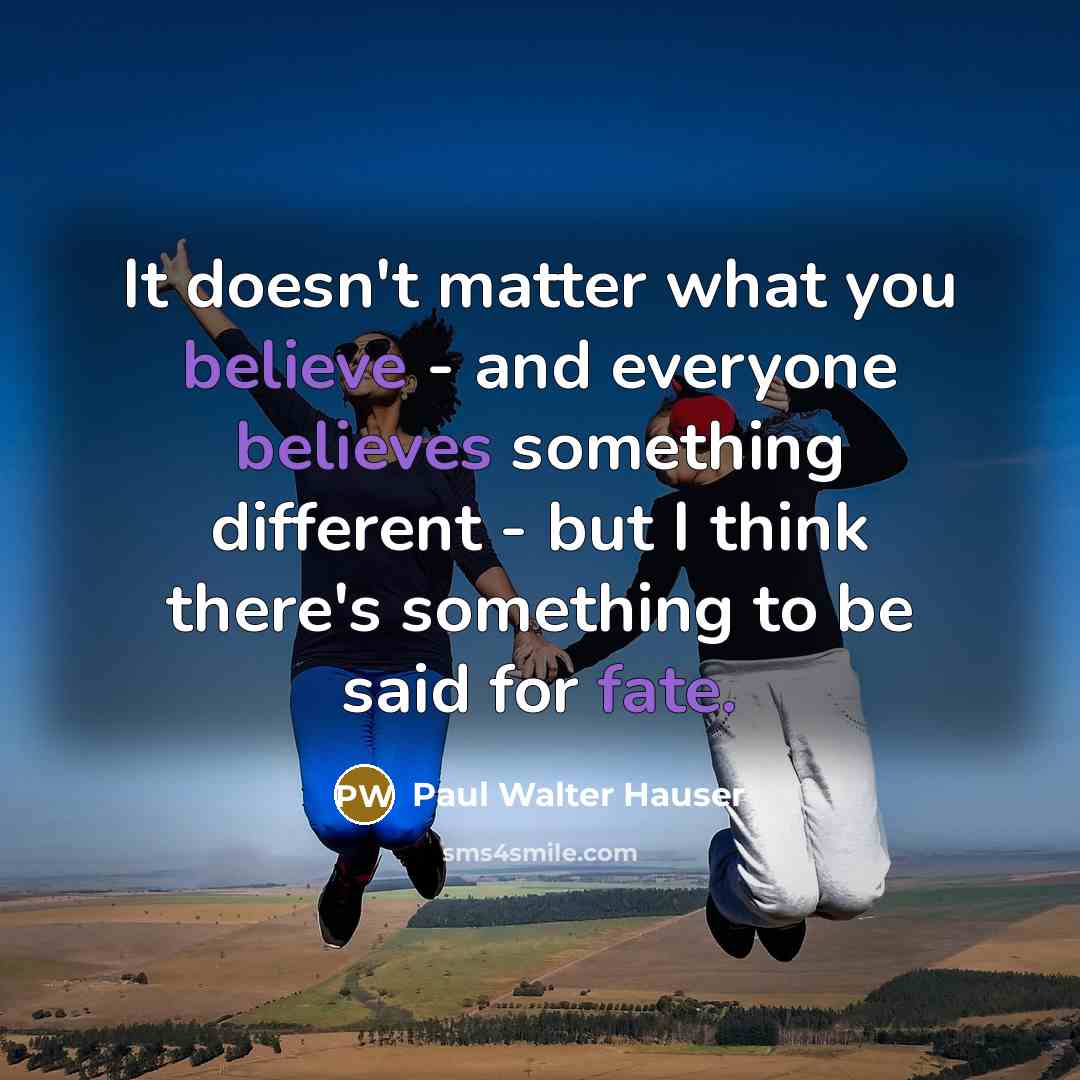 “It doesn't matter what you believe - and everyone believes something different - but I think there's something to be said for fate.” quote by Paul Walter Hauser