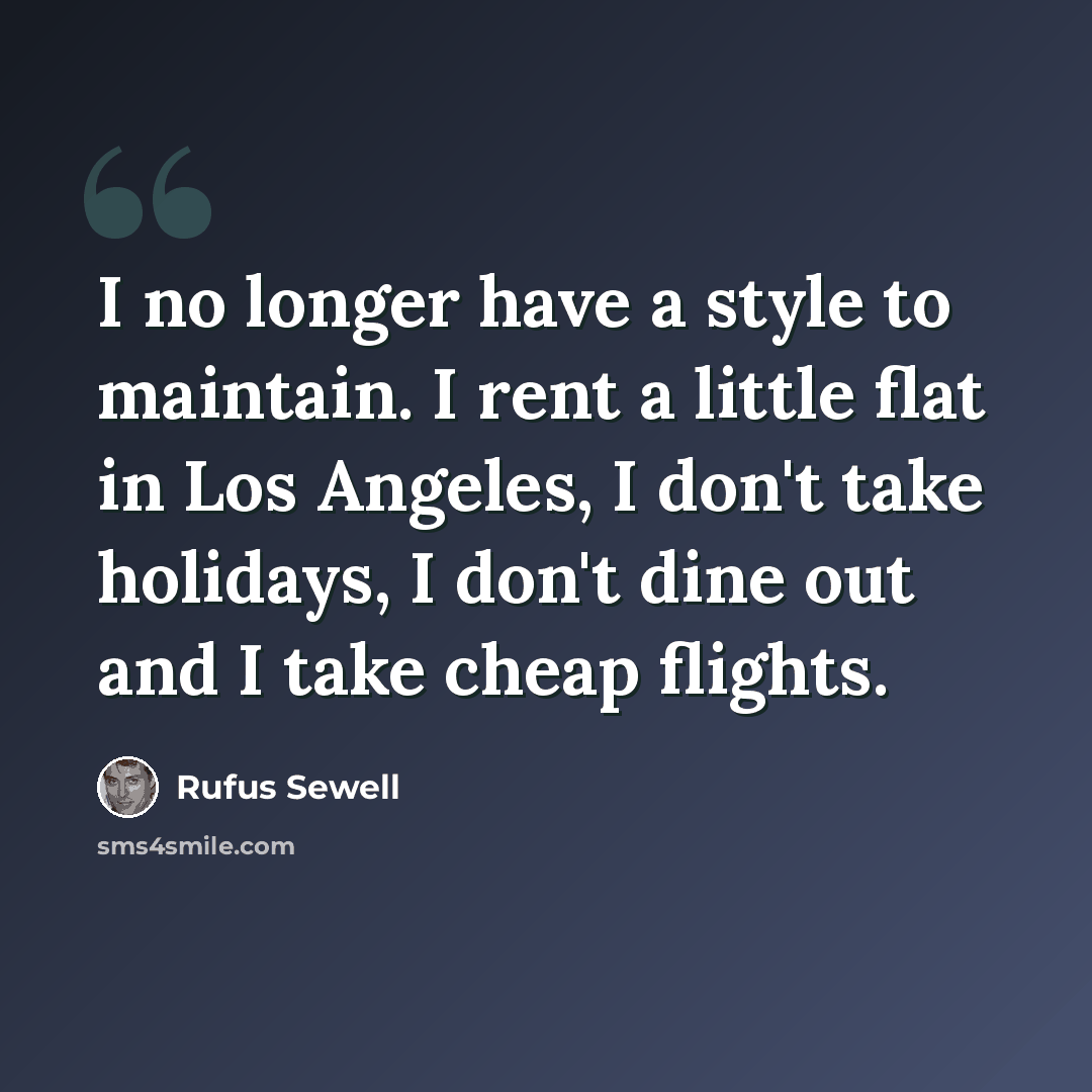“I no longer have a style to maintain. I rent a little flat in Los Angeles, I don't take holidays, I don't dine out and I take cheap flights.” quote by Rufus Sewell