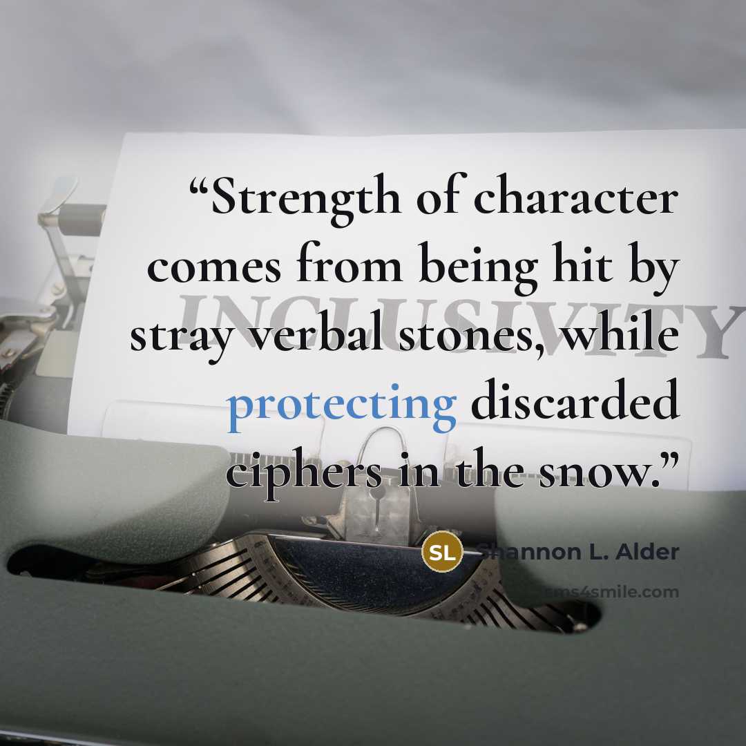 “Strength of character comes from being hit by stray verbal stones, while protecting discarded ciphers in the snow.” quote by Shannon L. Alder