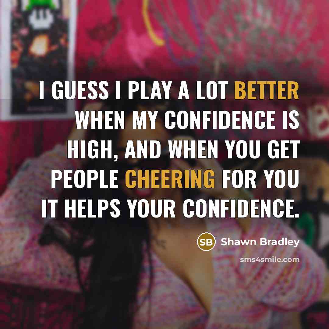 “I guess I play a lot better when my confidence is high, and when you get people cheering for you it helps your confidence.” quote by Shawn Bradley