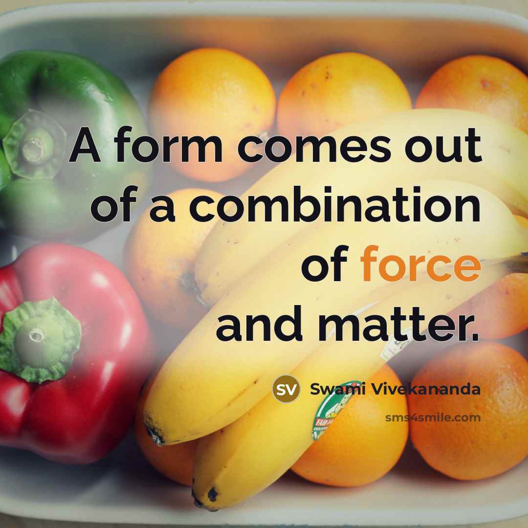 “A form comes out of a combination of force and matter.” quote by Swami Vivekananda