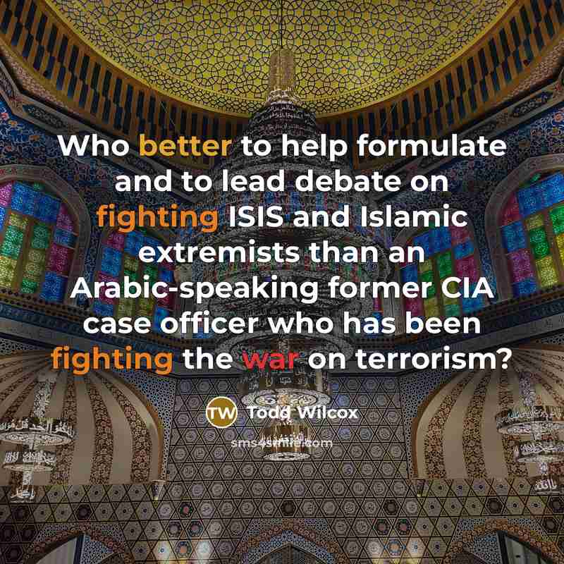 “Who better to help formulate and to lead debate on fighting ISIS and Islamic extremists than an Arabic-speaking former CIA case officer who has been fighting the war on terrorism?” quote by Todd Wilcox