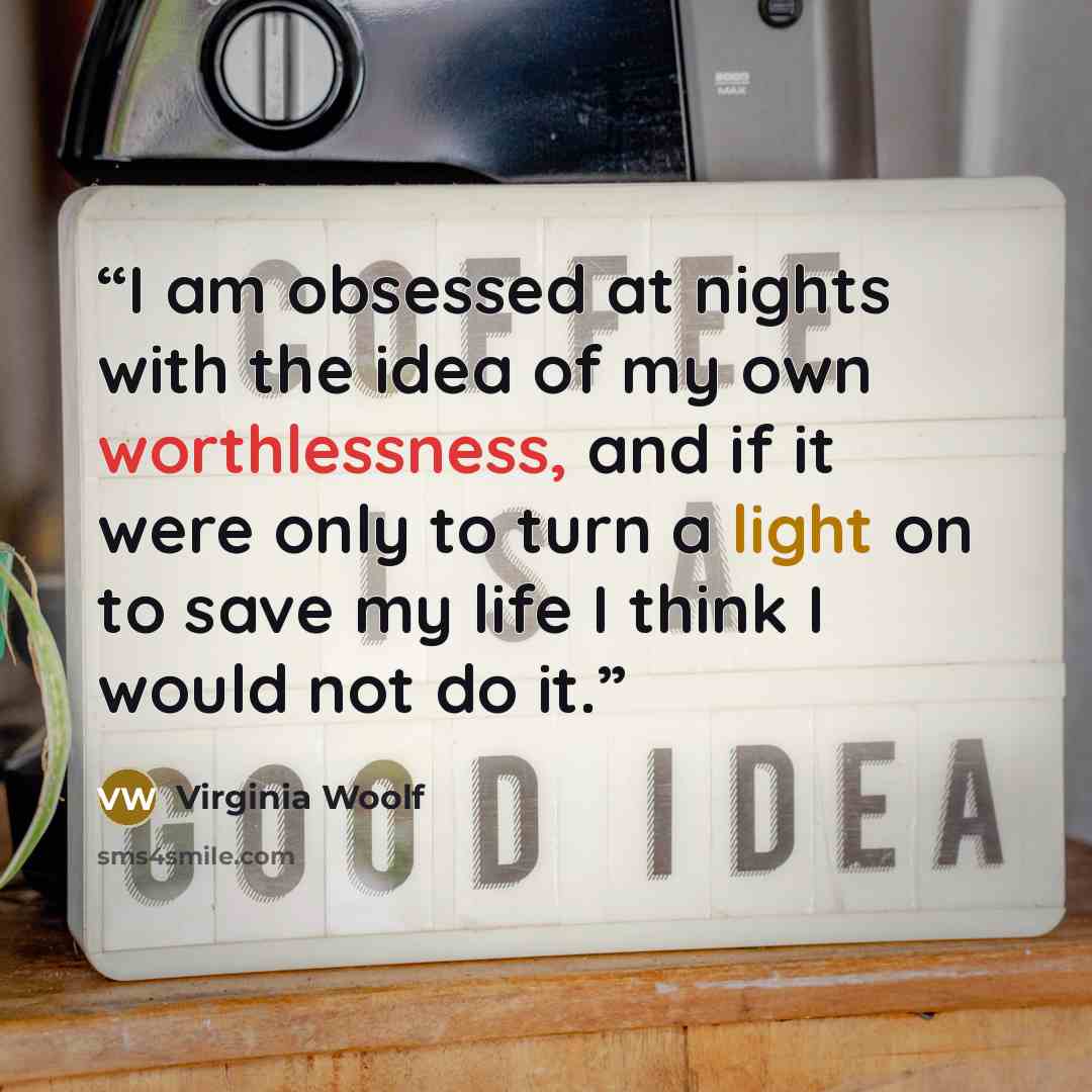 “I am obsessed at nights with the idea of my own worthlessness, and if it were only to turn a light on to save my life I think I would not do it.” quote by Virginia Woolf