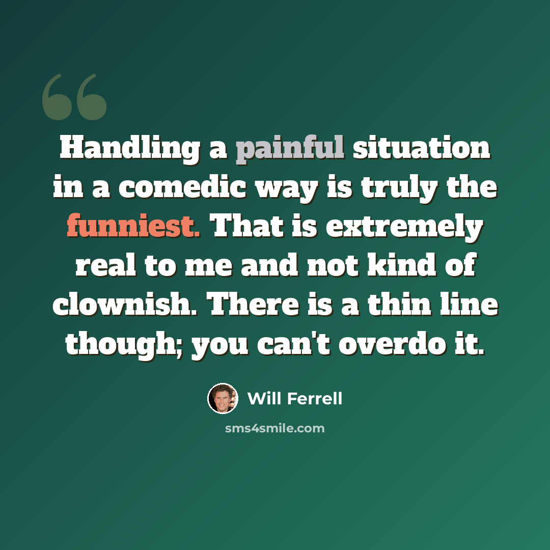 “Handling a painful situation in a comedic way is truly the funniest. That is extremely real to me and not kind of clownish. There is a thin line though; you can't overdo it.” quote by Will Ferrell