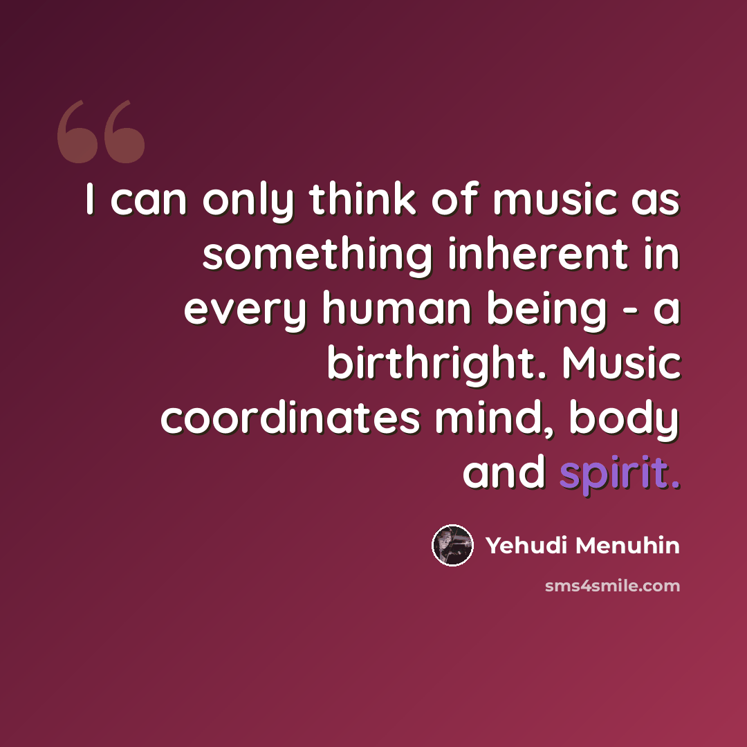 “I can only think of music as something inherent in every human being - a birthright. Music coordinates mind, body and spirit.” quote by Yehudi Menuhin