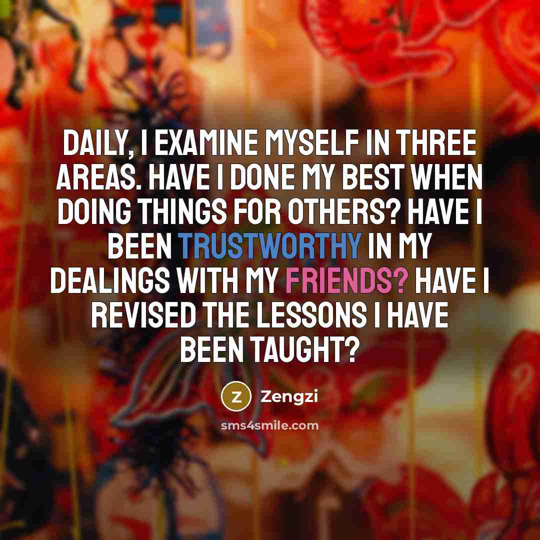 “Daily, I examine myself in three areas. Have I done my best when doing things for others? Have I been trustworthy in my dealings with my friends? Have I revised the lessons I have been taught?” quote by Zengzi