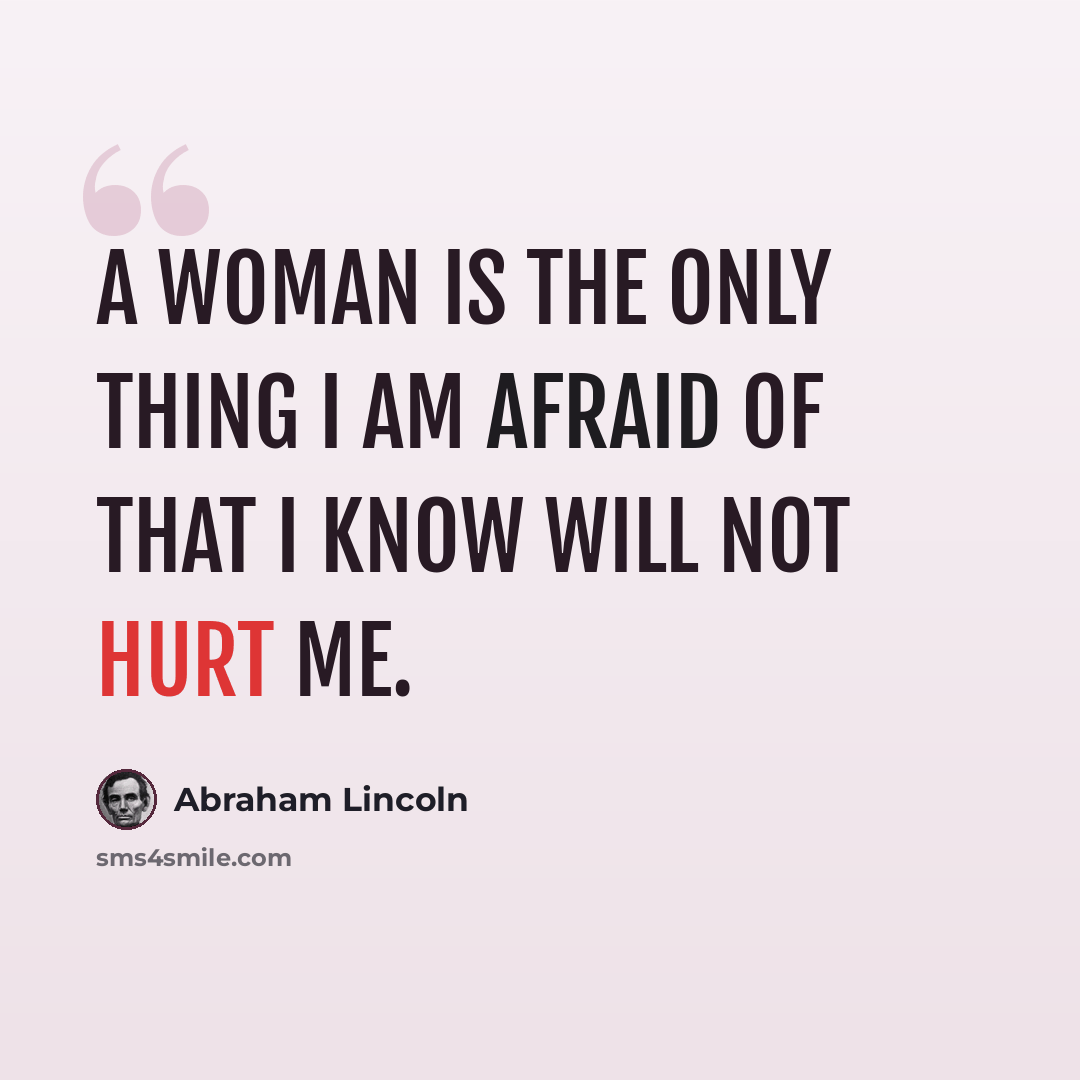 “A woman is the only thing I am afraid of that I know will not hurt me.” quote by Abraham Lincoln