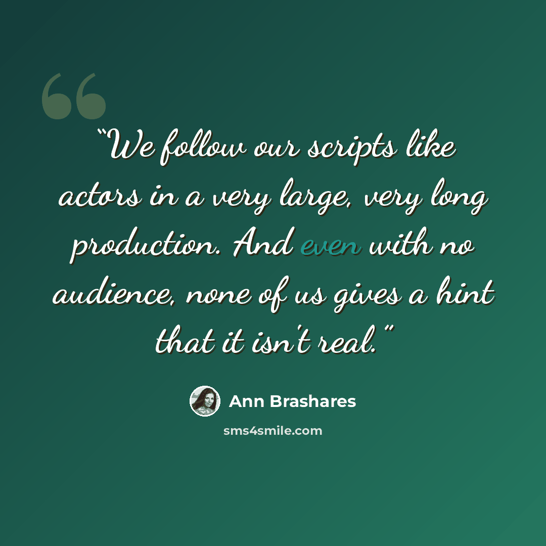 “We follow our scripts like actors in a very large, very long production. And even with no audience, none of us gives a hint that it isn't real.” quote by Ann Brashares