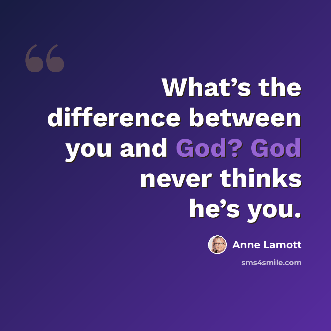 “What’s the difference between you and God? God never thinks he’s you.” quote by Anne Lamott