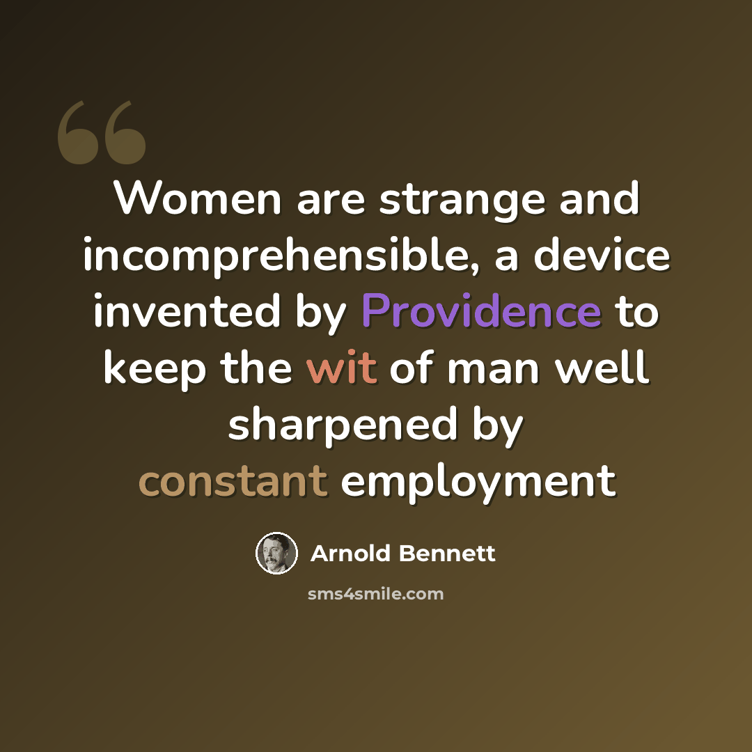 “Women are strange and incomprehensible, a device invented by Providence to keep the wit of man well sharpened by constant employment” quote by Arnold Bennett