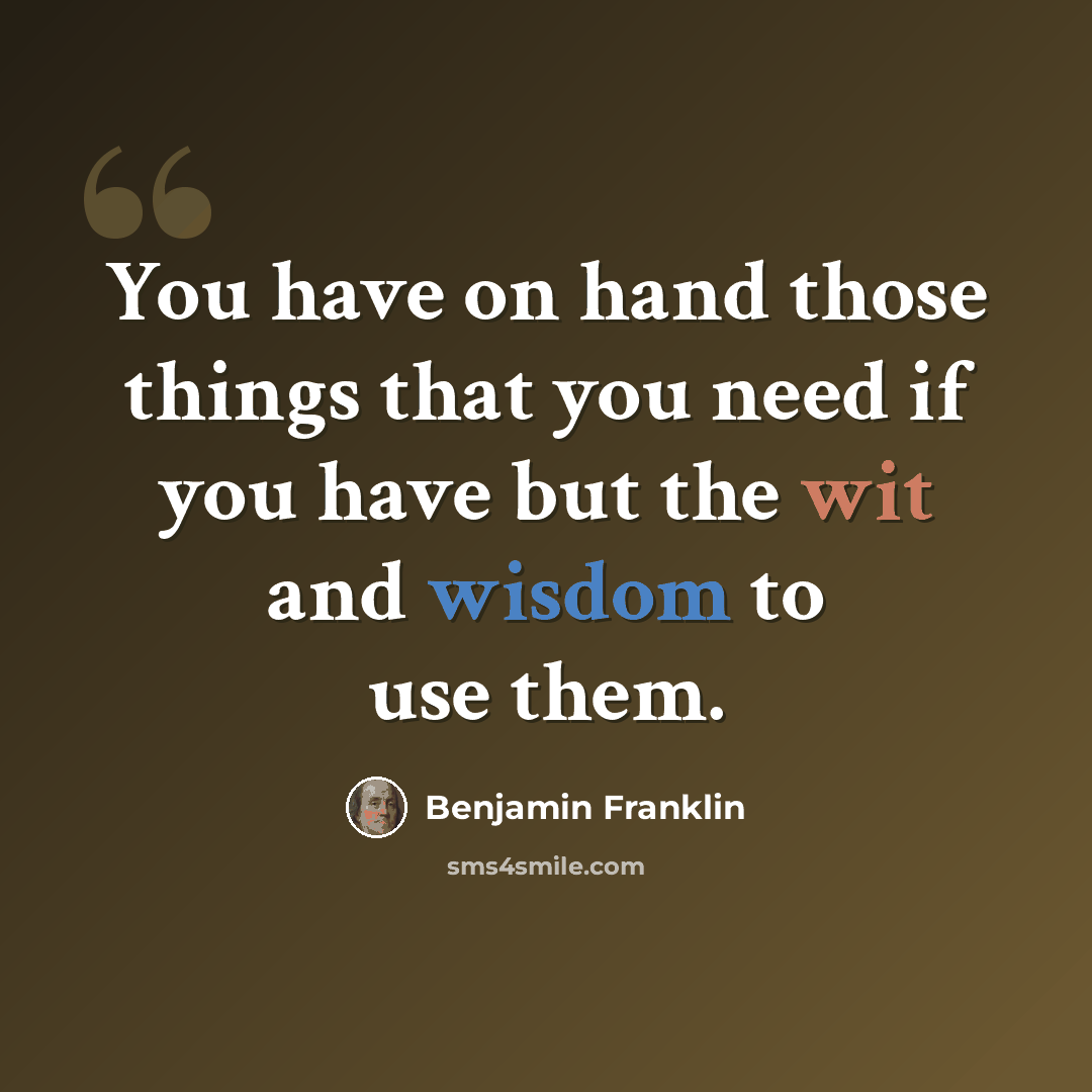 “You have on hand those things that you need if you have but the wit and wisdom to use them.” quote by Benjamin Franklin