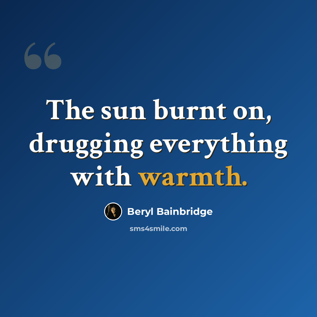 “The sun burnt on, drugging everything with warmth.” quote by Beryl Bainbridge