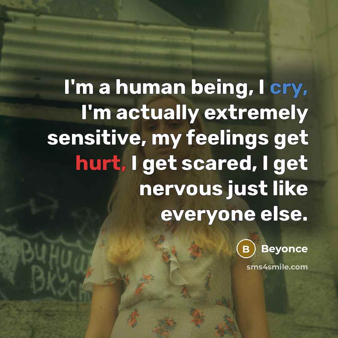 “I'm a human being, I cry, I'm actually extremely sensitive, my feelings get hurt, I get scared, I get nervous just like everyone else.” quote by Beyonce