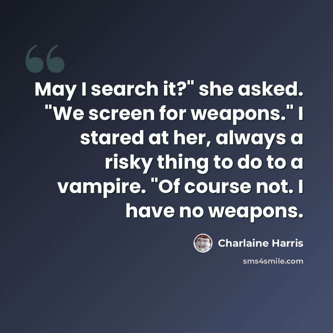 “May I search it?" she asked. "We screen for weapons." I stared at her, always a risky thing to do to a vampire. "Of course not. I have no weapons.” quote by Charlaine Harris