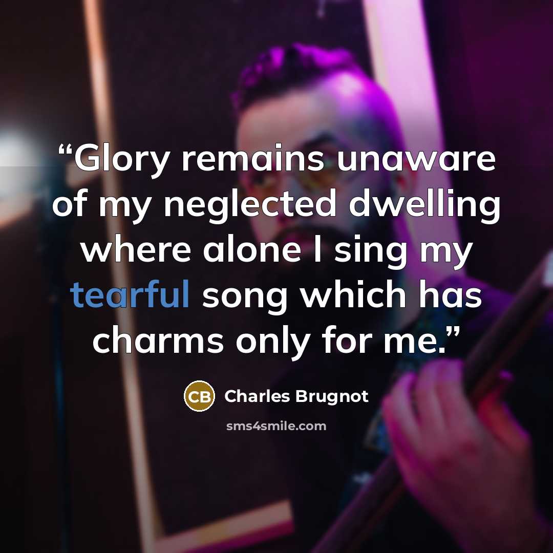 “Glory remains unaware of my neglected dwelling where alone I sing my tearful song which has charms only for me.” quote by Charles Brugnot