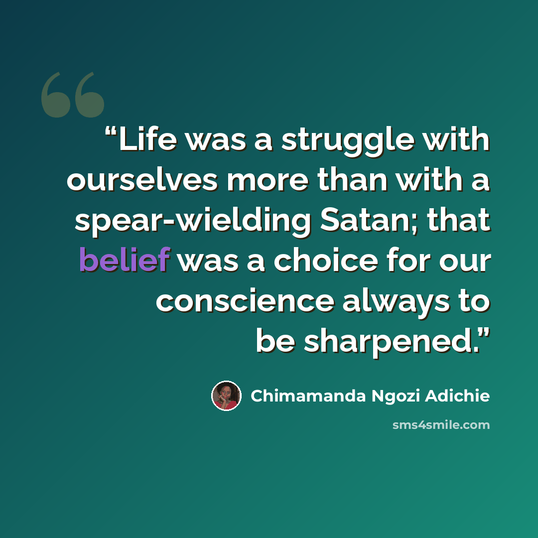 “Life was a struggle with ourselves more than with a spear-wielding Satan; that belief was a choice for our conscience always to be sharpened.” quote by Chimamanda Ngozi Adichie