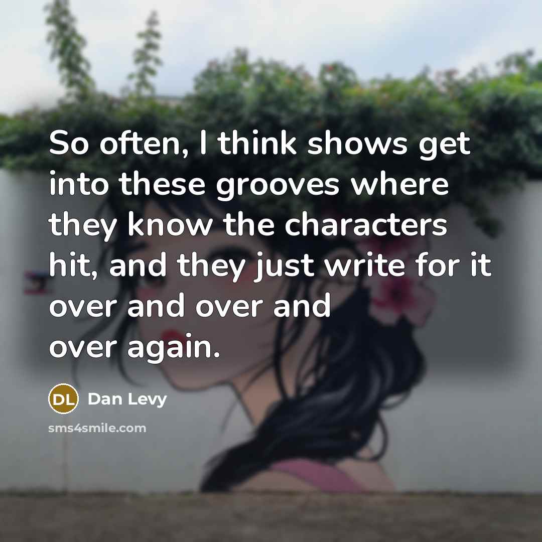 “So often, I think shows get into these grooves where they know the characters hit, and they just write for it over and over and over again.” quote by Dan Levy