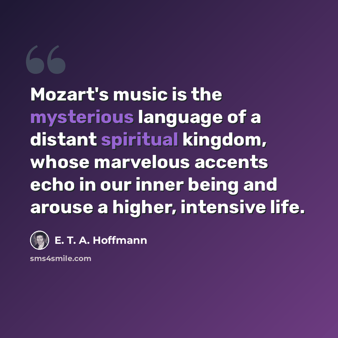 “Mozart's music is the mysterious language of a distant spiritual kingdom, whose marvelous accents echo in our inner being and arouse a higher, intensive life.” quote by E. T. A. Hoffmann