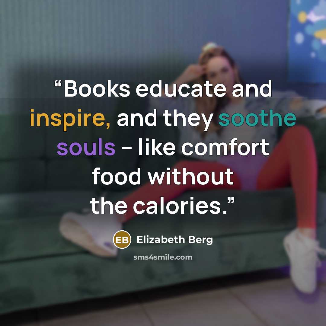 “Books educate and inspire, and they soothe souls -- like comfort food without the calories.” quote by Elizabeth Berg