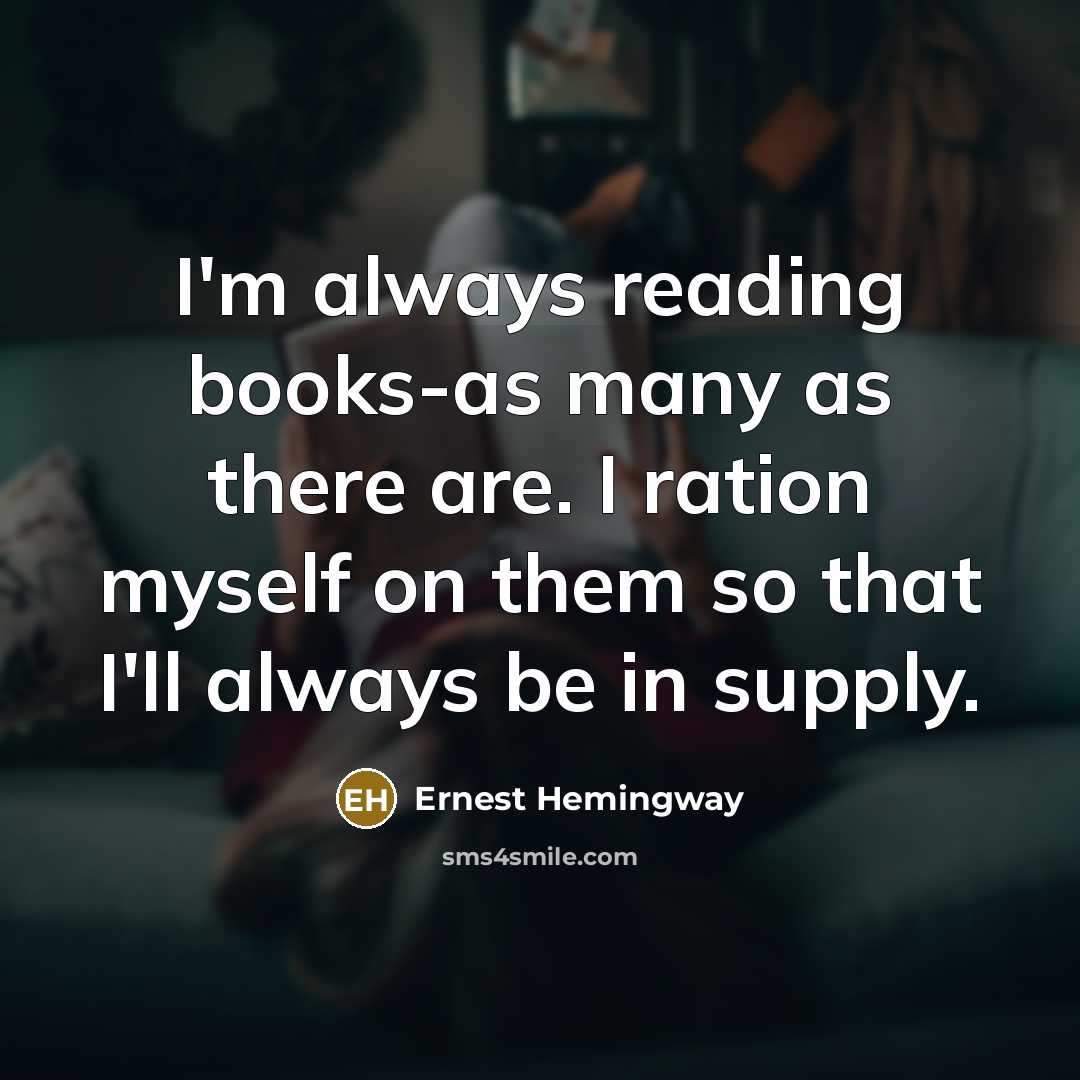 “I'm always reading books-as many as there are. I ration myself on them so that I'll always be in supply.” quote by Ernest Hemingway