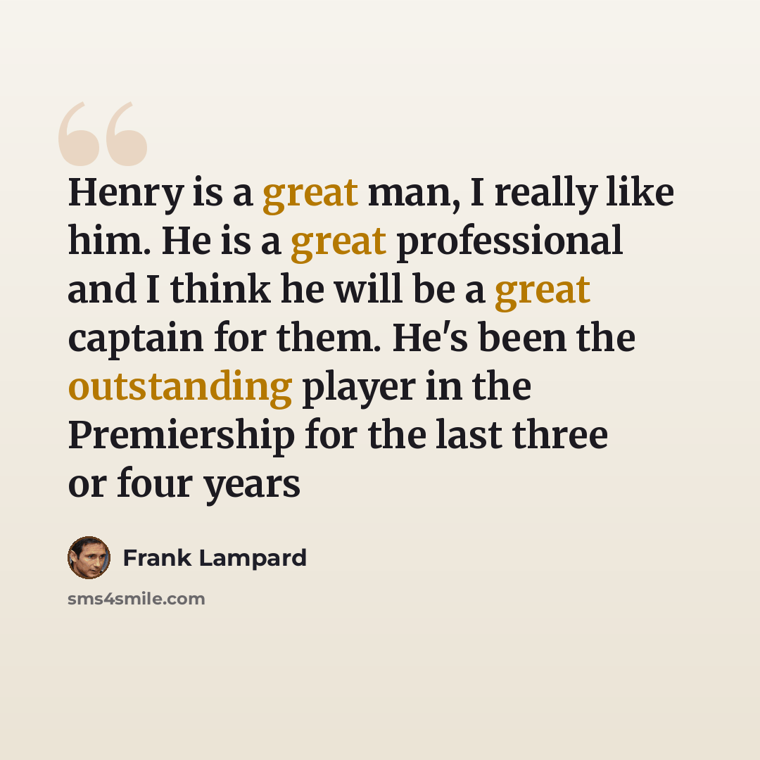 “Henry is a great man, I really like him. He is a great professional and I think he will be a great captain for them. He's been the outstanding player in the Premiership for the last three or four years” quote by Frank Lampard