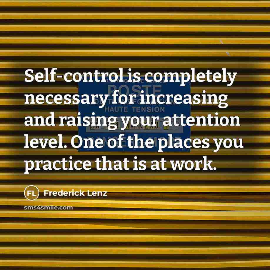 “Self-control is completely necessary for increasing and raising your attention level. One of the places you practice that is at work.” quote by Frederick Lenz