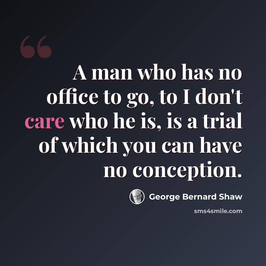“A man who has no office to go, to I don't care who he is, is a trial of which you can have no conception.” quote by George Bernard Shaw