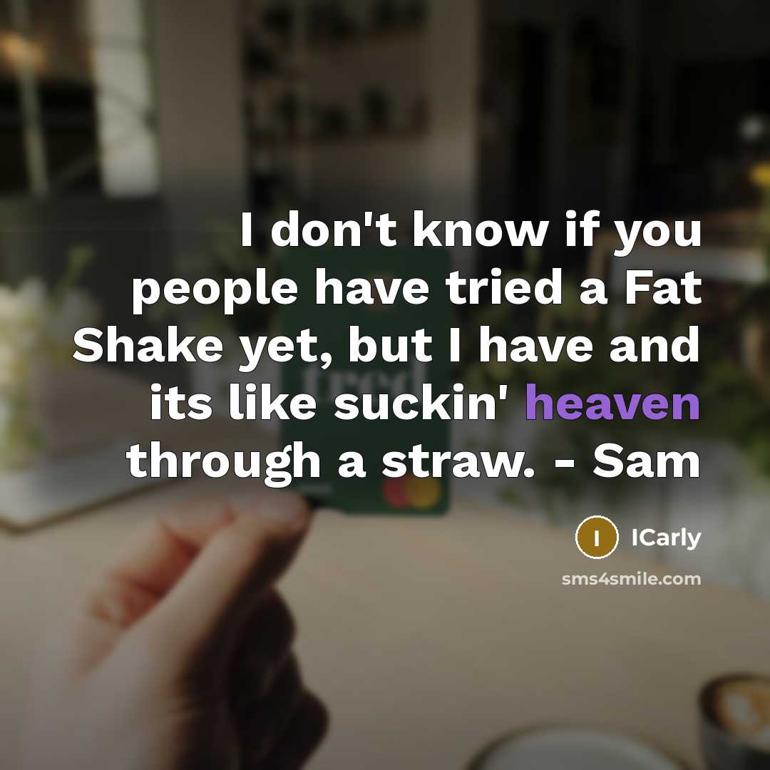 “I don't know if you people have tried a Fat Shake yet, but I have and its like suckin' heaven through a straw. - Sam” quote by ICarly
