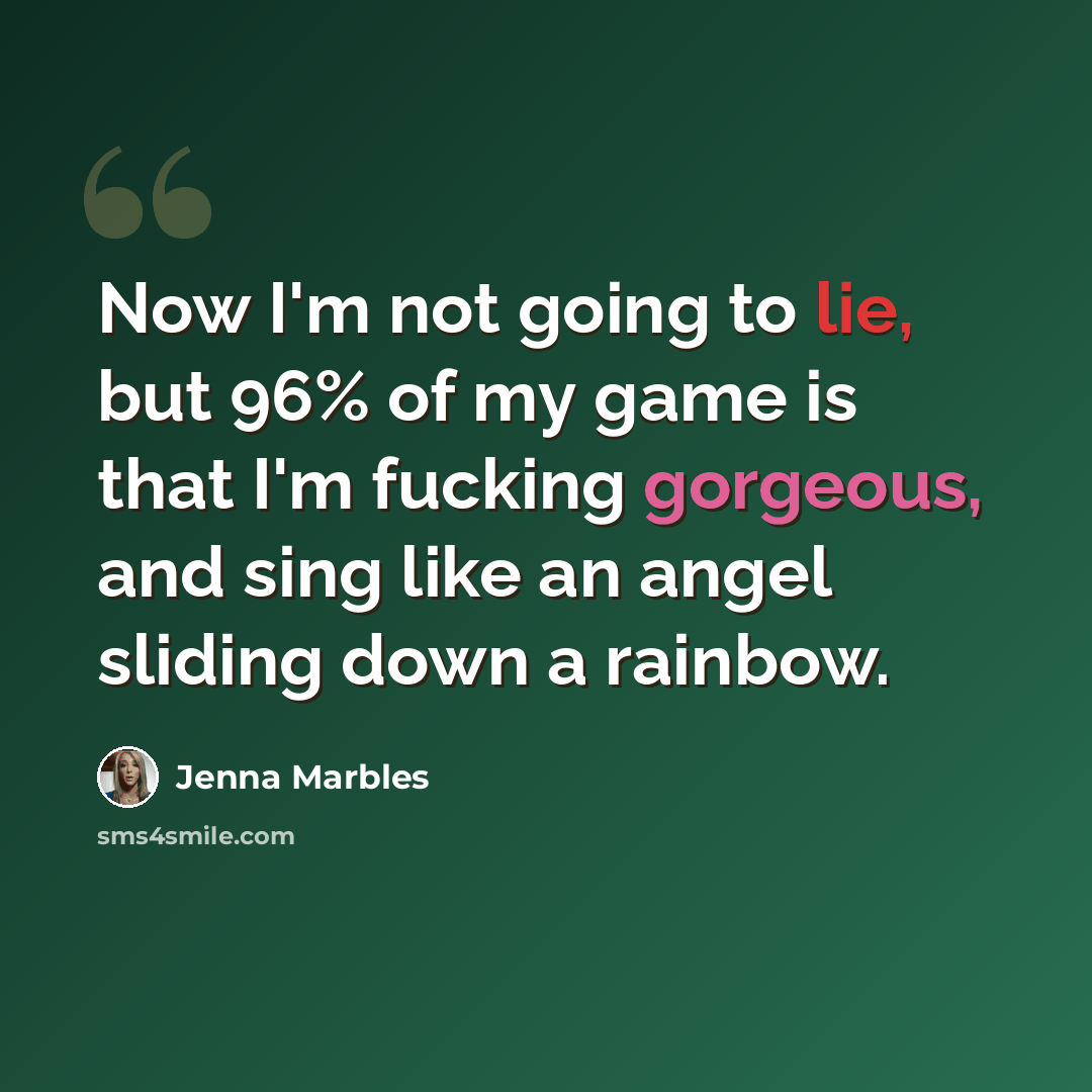 “Now I'm not going to lie, but 96% of my game is that I'm fucking gorgeous, and sing like an angel sliding down a rainbow.” quote by Jenna Marbles
