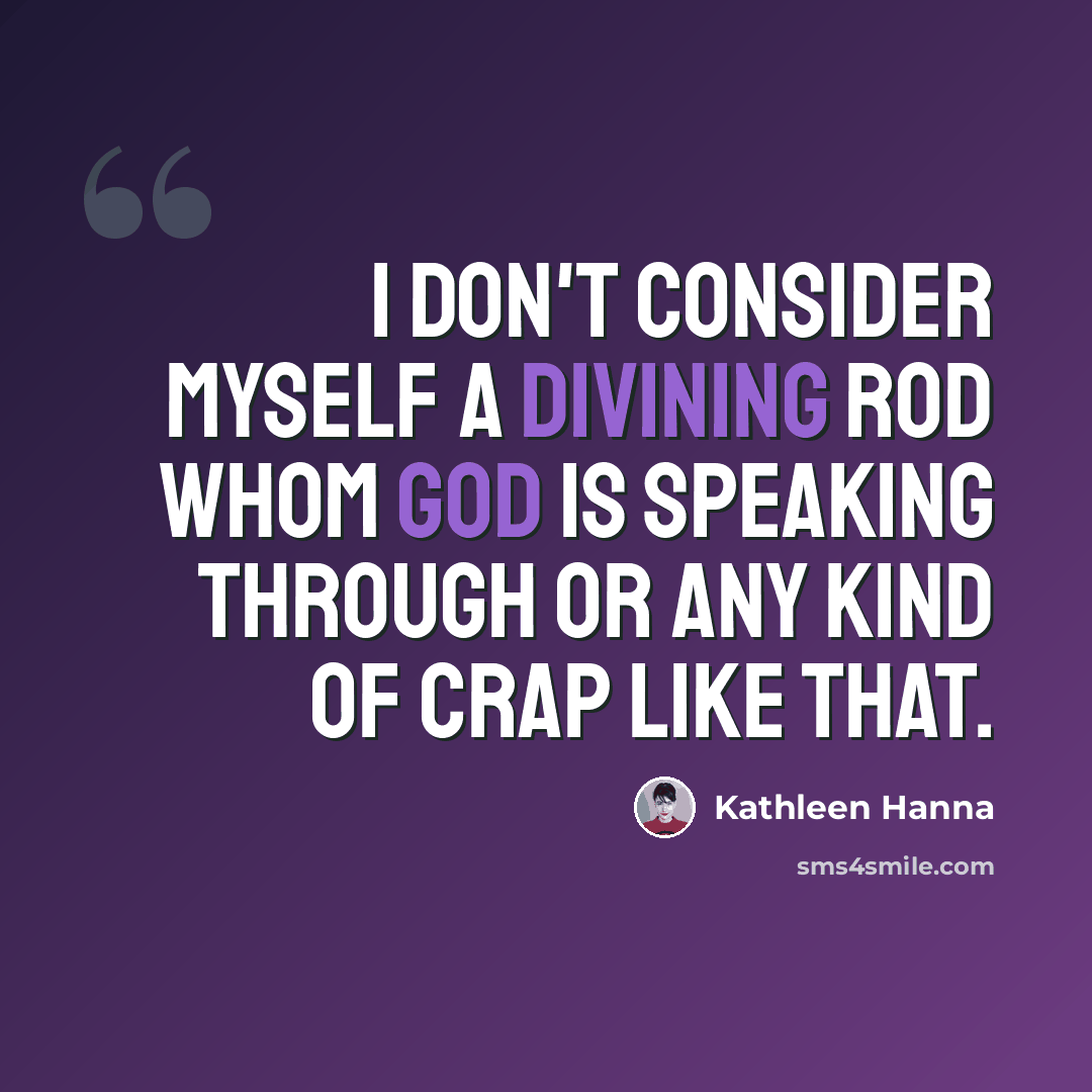 “I don't consider myself a divining rod whom God is speaking through or any kind of crap like that.” quote by Kathleen Hanna