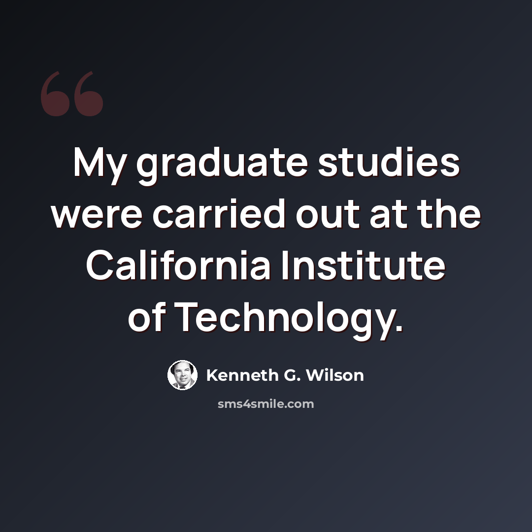 “My graduate studies were carried out at the California Institute of Technology.” quote by Kenneth G. Wilson
