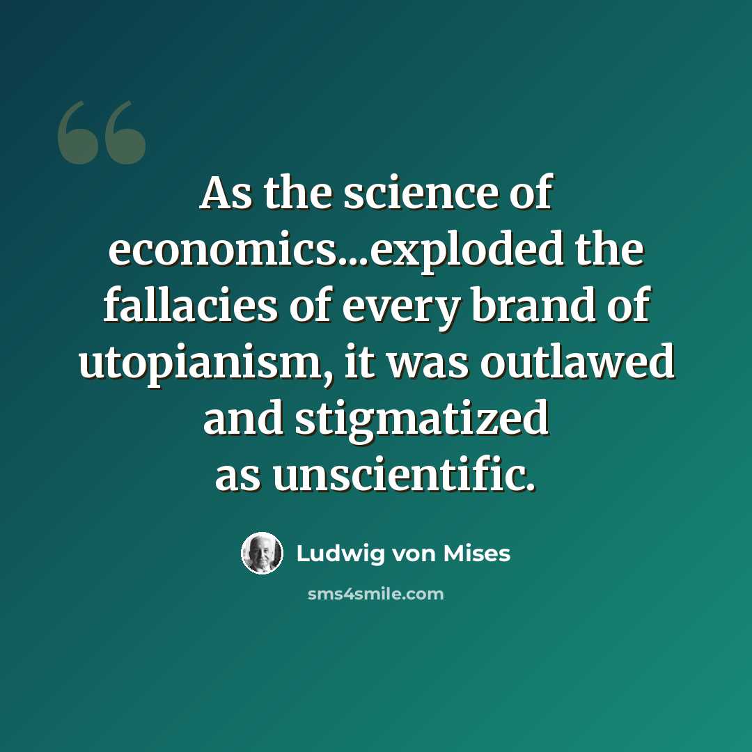 “As the science of economics...exploded the fallacies of every brand of utopianism, it was outlawed and stigmatized as unscientific.” quote by Ludwig von Mises
