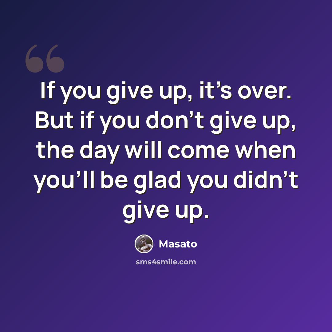 “If you give up, it's over. But if you don't give up, the day will come when you'll be glad you didn't give up.” quote by Masato