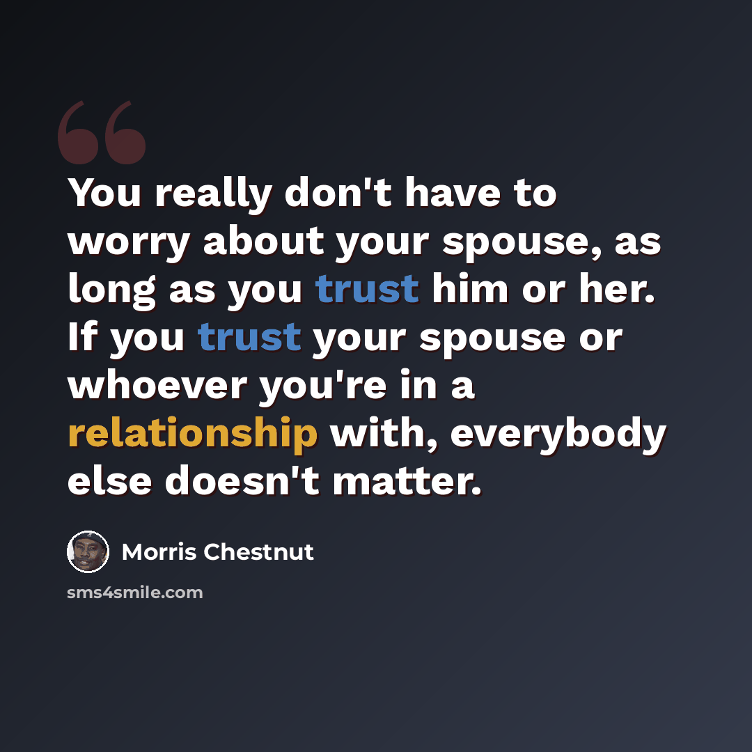 “You really don't have to worry about your spouse, as long as you trust him or her. If you trust your spouse or whoever you're in a relationship with, everybody else doesn't matter.” quote by Morris Chestnut