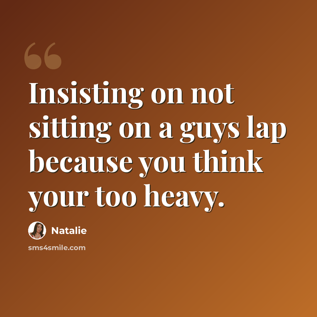 “Insisting on not sitting on a guys lap because you think your too heavy.” quote by Natalie